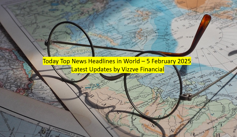 Today Top News Headlines in World – 5 February 2025 Latest Updates by Vizzve Financial
